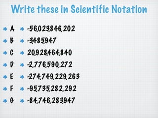 Write these in Scientific Notation
A -56,023,846,202
B -3,485,947
C 20,928,464,840
D -2,776,590,272
E -274,749,229,263
F -95,735,282,292
G -84,746,283,947