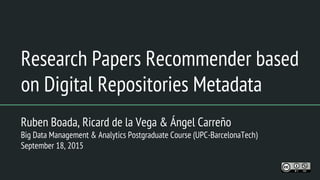 Research Papers Recommender based
on Digital Repositories Metadata
Ruben Boada, Ricard de la Vega & Ángel Carreño
Big Data Management & Analytics Postgraduate Course (UPC-BarcelonaTech)
September 18, 2015
 