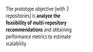 The prototype objective (with 2
repositories) is analyze the
feasibility of multi-repository
recommendations and obtaining
performance metrics to estimate
scalability
 
