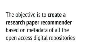 The objective is to create a
research paper recommender
based on metadata of all the
open access digital repositories
 