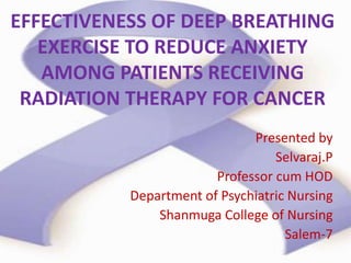 EFFECTIVENESS OF DEEP BREATHING
EXERCISE TO REDUCE ANXIETY
AMONG PATIENTS RECEIVING
RADIATION THERAPY FOR CANCER
Presented by
Selvaraj.P
Professor cum HOD
Department of Psychiatric Nursing
Shanmuga College of Nursing
Salem-7
 