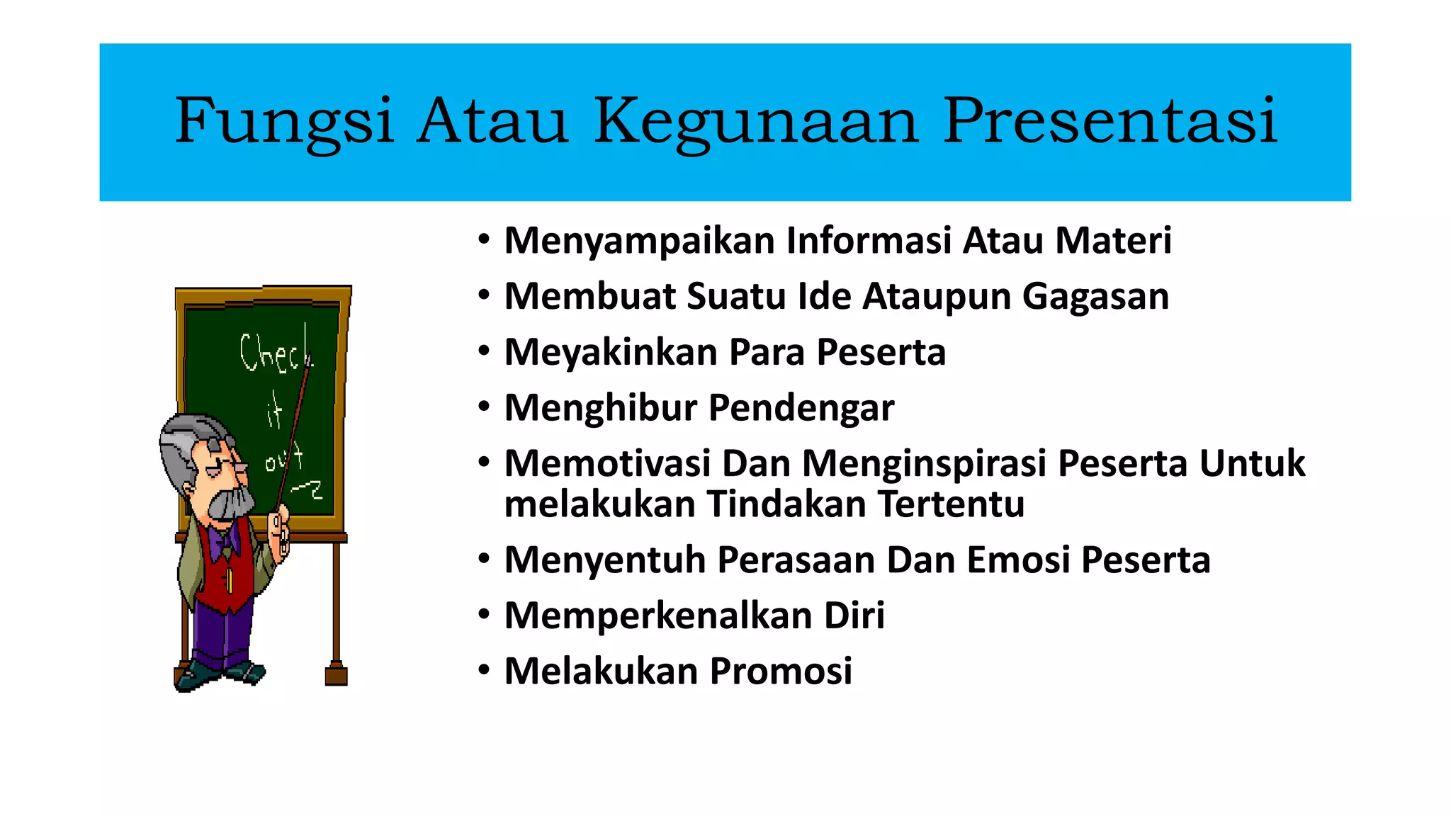 Fungsi Atau Kegunaan Presentasi
• Menyampaikan Informasi Atau Materi
• Membuat Suatu Ide Ataupun Gagasan
• Meyakinkan Para Peserta
• Menghibur Pendengar
• Memotivasi Dan Menginspirasi Peserta Untuk
melakukan Tindakan Tertentu
• Menyentuh Perasaan Dan Emosi Peserta
• Memperkenalkan Diri
• Melakukan Promosi
 