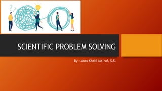 SCIENTIFIC PROBLEM SOLVING
By : Anas Khalil Ma’ruf, S.S.
 