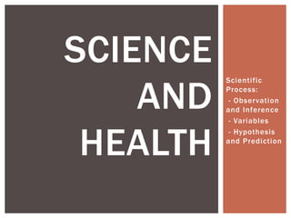 Scienti fic 
Process: 
- Observation 
and Inference 
- Variables 
- Hypothesis 
and Prediction 
SCIENCE 
AND 
HEALTH 
 