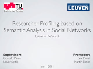 Researcher Proﬁling based on
Semantic Analysis in Social Networks
                Laurens De Vocht




Supervisors                        Promotors
Gonzalo Parra                        Erik Duval
Selver Softic                      Martin Ebner
                   July 1, 2011
 
