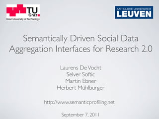 Semantically Driven Social Data
Aggregation Interfaces for Research 2.0
               Laurens De Vocht
                 Selver Softic
                 Martin Ebner
              Herbert Mühlburger

         http://www.semanticproﬁling.net

                September 7, 2011
 