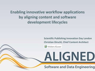 Enabling innovative workflow applications
by aligning content and software
development lifecycles
Scientific Publishing Innovation Day London
Christian Dirschl, Chief Content Architect
 