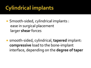  Smooth-sided, cylindrical implants :
ease in surgical placement
larger shear forces
 smooth-sided, cylindrical, tapered implant:
compressive load to the bone-implant
interface, depending on the degree of taper
 