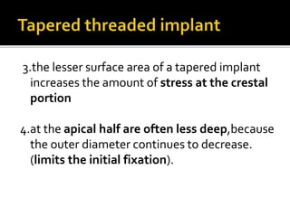 3.the lesser surface area of a tapered implant
increases the amount of stress at the crestal
portion
4.at the apical half are often less deep,because
the outer diameter continues to decrease.
(limits the initial fixation).
 