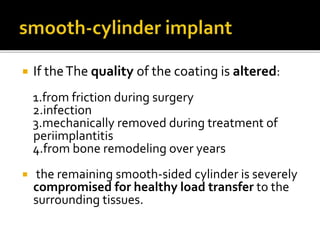  If theThe quality of the coating is altered:
1.from friction during surgery
2.infection
3.mechanically removed during treatment of
periimplantitis
4.from bone remodeling over years
 the remaining smooth-sided cylinder is severely
compromised for healthy load transfer to the
surrounding tissues.
 