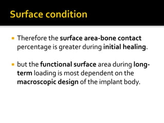  Therefore the surface area-bone contact
percentage is greater during initial healing.
 but the functional surface area during long-
term loading is most dependent on the
macroscopic design of the implant body.
 