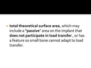  total theoretical surface area, which may
include a "passive" area on the implant that
does not participate in load transfer , or has
a feature so small bone cannot adapt to load
transfer.
 