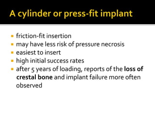  friction-fit insertion
 may have less risk of pressure necrosis
 easiest to insert
 high initial success rates
 after 5 years of loading, reports of the loss of
crestal bone and implant failure more often
observed
 