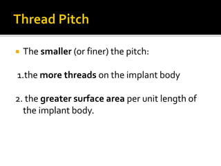  The smaller (or finer) the pitch:
1.the more threads on the implant body
2. the greater surface area per unit length of
the implant body.
 
