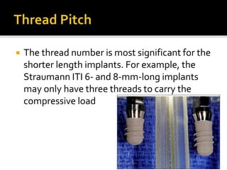  The thread number is most significant for the
shorter length implants. For example, the
Straumann ITI 6- and 8-mm-long implants
may only have three threads to carry the
compressive load
 