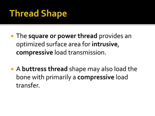  The square or power thread provides an
optimized surface area for intrusive,
compressive load transmission.
 A buttress thread shape may also load the
bone with primarily a compressive load
transfer.
 