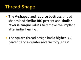  The V-shaped and reverse buttress thread
shapes had similar BIC percent and similar
reverse torque values to remove the implant
after initial healing .
 The square thread design had a higher BIC
percent and a greater reverse torque test.
 