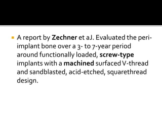  A report by Zechner et aJ. Evaluated the peri-
implant bone over a 3- to 7-year period
around functionally loaded, screw-type
implants with a machined surfacedV-thread
and sandblasted, acid-etched, squarethread
design.
 