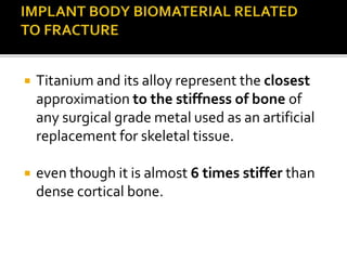  Titanium and its alloy represent the closest
approximation to the stiffness of bone of
any surgical grade metal used as an artificial
replacement for skeletal tissue.
 even though it is almost 6 times stiffer than
dense cortical bone.
 