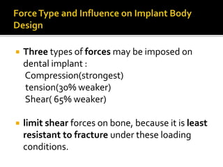  Three types of forces may be imposed on
dental implant :
Compression(strongest)
tension(30% weaker)
Shear( 65% weaker)
 limit shear forces on bone, because it is least
resistant to fracture under these loading
conditions.
 