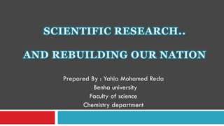 SCIENTIFIC RESEARCH..

AND REBUILDING OUR NATION

     Prepared By : Yahia Mohamed Reda
               Benha university
             Faculty of science
           Chemistry department
 