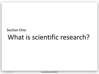 Section One:

What is scientific research?

10/2/2013

Anas Bahnassi PhD 2013

3

 