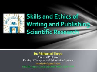 Skills and Ethics of
Writing and Publishing
Scientific Research
Dr. Mohamed Torky,
Assistant Professor
Faculty of Computer and Information Systems
mtorky86@gmail.com
ORCID: https://orcid.org/0000-0002-3229-9794
 