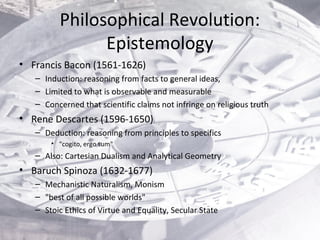 Philosophical Revolution:
Epistemology
• Francis Bacon (1561-1626)
– Induction: reasoning from facts to general ideas,
– L...