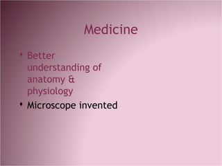 Medicine
 Better
understanding of
anatomy &
physiology
 Microscope invented
 