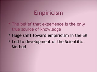 Empiricism
 The belief that experience is the only
true source of knowledge
 Huge shift toward empiricism in the SR
 Led to development of the Scientific
Method
 