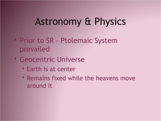 Astronomy & Physics
 Prior to SR - Ptolemaic System
prevailed
 Geocentric Universe
 Earth is at center
 Remains fixed while the heavens move
around it
 