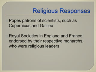 Popes patrons of scientists, such as 
Copernicus and Galileo 
Royal Societies in England and France 
endorsed by their respective monarchs, 
who were religious leaders 
 
