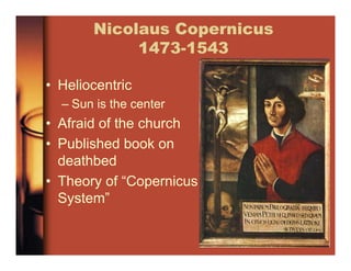 Nicolaus Copernicus
1473-1543
• Heliocentric
– Sun is the center
• Afraid of the church
• Published book on
deathbed
• Theory of “Copernicus
System”
 