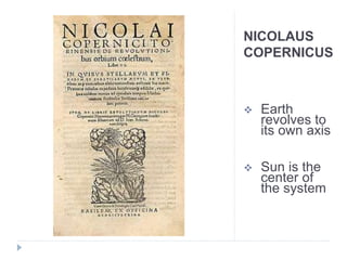 NICOLAUS
COPERNICUS
 Earth
revolves to
its own axis
 Sun is the
center of
the system
 