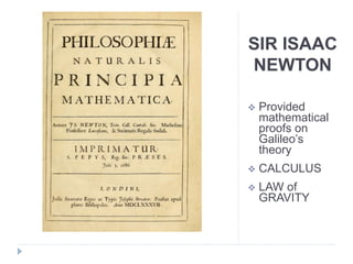 SIR ISAAC
NEWTON
 Provided
mathematical
proofs on
Galileo’s
theory
 CALCULUS
 LAW of
GRAVITY
 