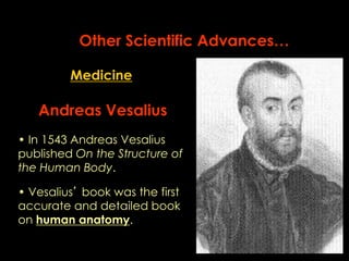 Other Scientific Advances… 
Medicine 
Andreas Vesalius 
• In 1543 Andreas Vesalius 
published On the Structure of 
the Human Body. 
• Vesalius’ book was the first 
accurate and detailed book 
on human anatomy. 
 