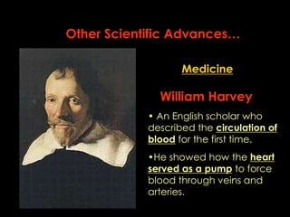 Other Scientific Advances… 
Medicine 
William Harvey 
• An English scholar who 
described the circulation of 
blood for the first time. 
•He showed how the heart 
served as a pump to force 
blood through veins and 
arteries. 
 
