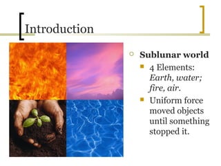 Introduction
                  Sublunar world
                    4 Elements:
                     Earth, water;
                     fire, air.
                    Uniform force
                     moved objects
                     until something
                     stopped it.
 