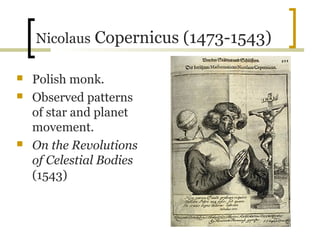 Nicolaus Copernicus (1473-1543)

   Polish monk.
   Observed patterns
    of star and planet
    movement.
   On the Revolutions
    of Celestial Bodies
    (1543)
 