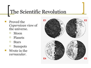 The Scientific Revolution
   Proved the
    Copernican view of
    the universe.
     Moon

     Planets

     Stars

     Sunspots

   Wrote in the
    vernacular.
 