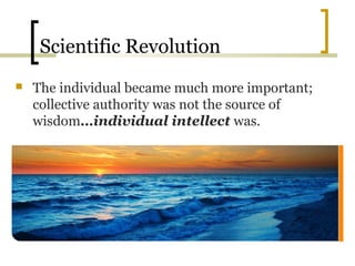 Scientific Revolution
   The individual became much more important;
    collective authority was not the source of
    wisdom…individual intellect was.
 