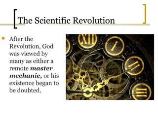 The Scientific Revolution
   After the
    Revolution, God
    was viewed by
    many as either a
    remote master
    mechanic, or his
    existence began to
    be doubted.
 