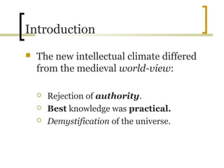 Introduction
   The new intellectual climate differed
    from the medieval world-view:

       Rejection of authority.
       Best knowledge was practical.
       Demystification of the universe.
 