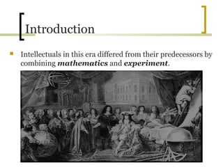 Introduction
   Intellectuals in this era differed from their predecessors by
    combining mathematics and experiment.
 