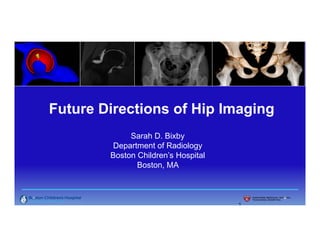Future Directions of Hip Imaging
Sarah D. Bixby
Department of Radiology
Boston Children’s Hospital
Boston, MA
1
 