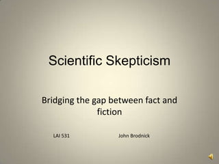 Scientific Skepticism Bridging the gap between fact and fiction LAI 531                                       John Brodnick 