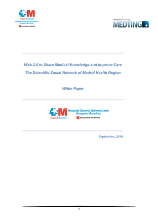 Web 2.0 to Share Medical Knowledge and Improve Care

The Scientific Social Network of Madrid Health Region



                    White Paper




                                        September, 2010




                             1
 