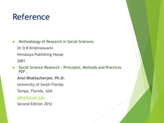 Reference
 Methodology of Research in Social Sciences.
Dr O R Krishnaswami
Himalaya Publishing House
2001
 Social Science Research : Principles, Methods and Practices
PDF .
Anol Bhattacherjee, Ph.D.
University of South Florida
Tampa, Florida, USA
abhatt@usf.edu
Second Edition 2012
 