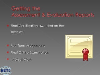 Final Certification awarded on the basis of:-  Mid-Term Assignments Final Online Examination Project Work 