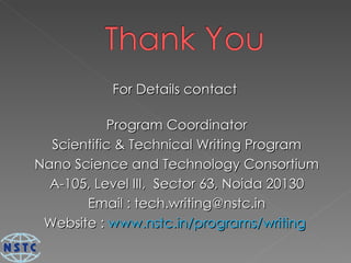 For Details contact  Program Coordinator Scientific & Technical Writing Program Nano Science and Technology Consortium A-105, Level III,  Sector 63, Noida 20130 Email : tech.writing@nstc.in Website :  www.nstc.in/programs/writing   